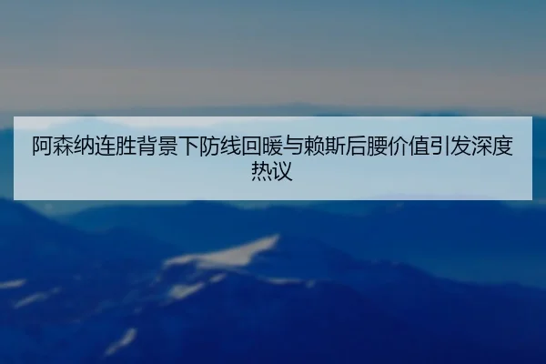 阿森纳连胜背景下防线回暖与赖斯后腰价值引发深度热议