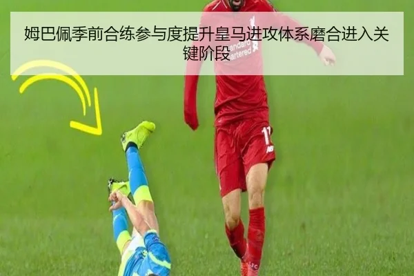 姆巴佩季前合练参与度提升皇马进攻体系磨合进入关键阶段